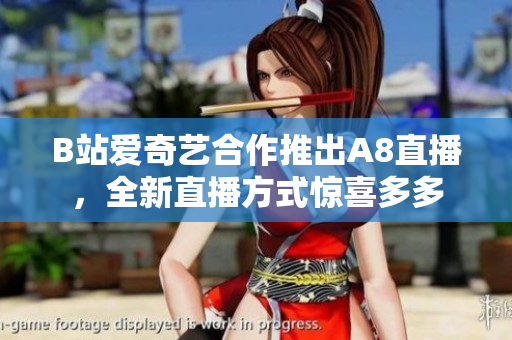B站愛(ài)奇藝合作推出A8直播，全新直播方式驚喜多多