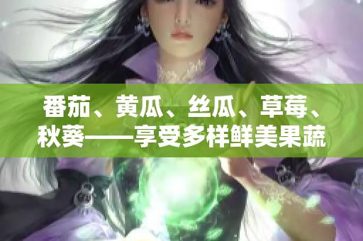 番茄、黃瓜、絲瓜、草莓、秋葵——享受多樣鮮美果蔬的美味之旅