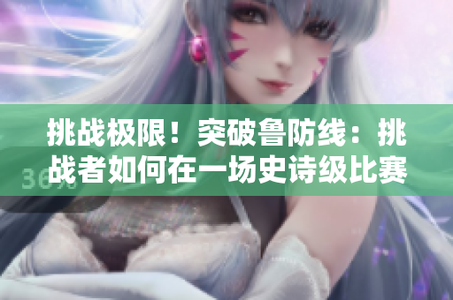 挑戰(zhàn)極限！突破魯防線：挑戰(zhàn)者如何在一場(chǎng)史詩(shī)級(jí)比賽中擊敗魯爾斯堡的策略