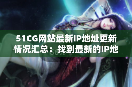 51CG網(wǎng)站最新IP地址更新情況匯總：找到最新的IP地址是多少？