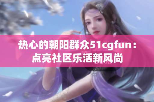 熱心的朝陽(yáng)群眾51cgfun：點(diǎn)亮社區(qū)樂(lè)活新風(fēng)尚