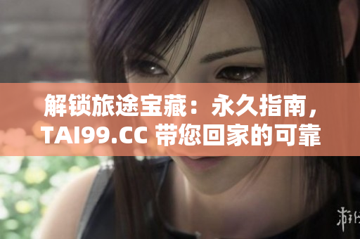 解鎖旅途寶藏：永久指南，TAI99.CC 帶您回家的可靠導(dǎo)航