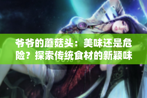 爺爺?shù)哪⒐筋^：美味還是危險？探索傳統(tǒng)食材的新穎味道