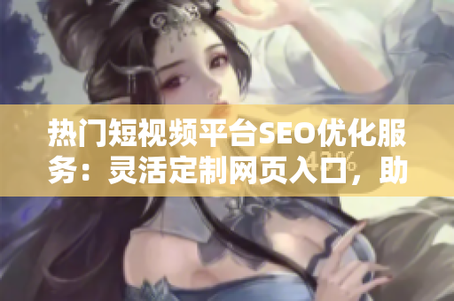熱門(mén)短視頻平臺(tái)SEO優(yōu)化服務(wù)：靈活定制網(wǎng)頁(yè)入口，助力推廣。