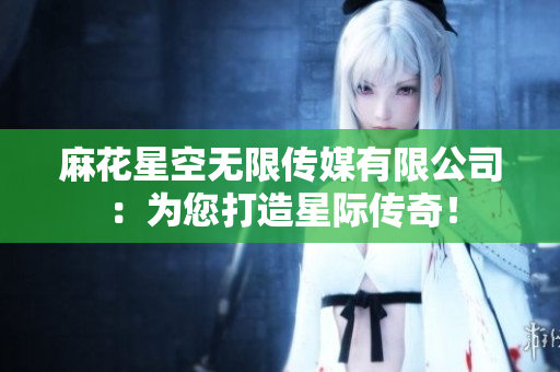 麻花星空無限傳媒有限公司：為您打造星際傳奇！