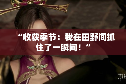 “收獲季節(jié)：我在田野間抓住了一瞬間！”