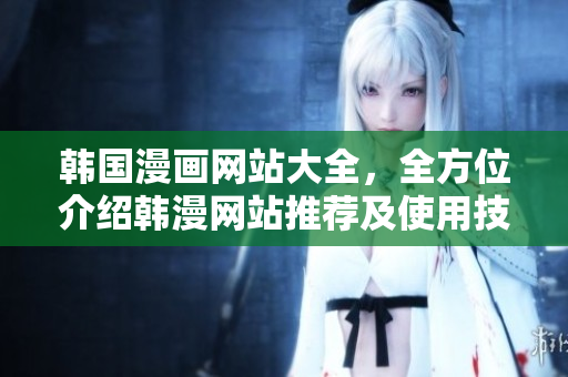韓國(guó)漫畫網(wǎng)站大全，全方位介紹韓漫網(wǎng)站推薦及使用技巧