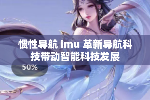 慣性導(dǎo)航 imu 革新導(dǎo)航科技帶動(dòng)智能科技發(fā)展