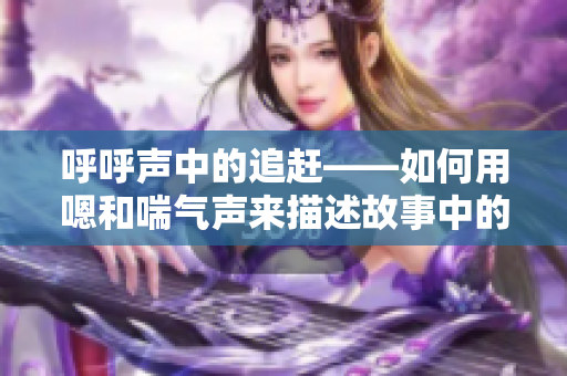 呼呼聲中的追趕——如何用嗯和喘氣聲來描述故事中的緊張場(chǎng)景
