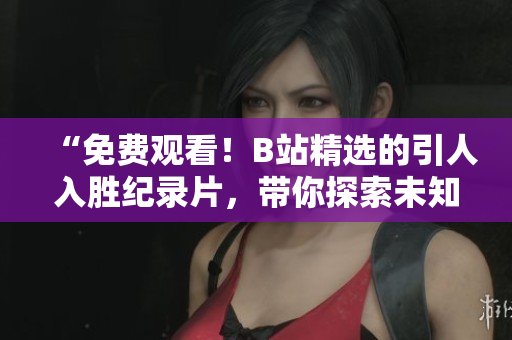 “免費(fèi)觀看！B站精選的引人入勝紀(jì)錄片，帶你探索未知世界！”