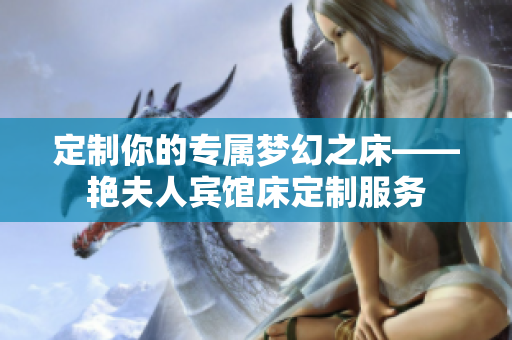 定制你的專屬夢(mèng)幻之床——艷夫人賓館床定制服務(wù)