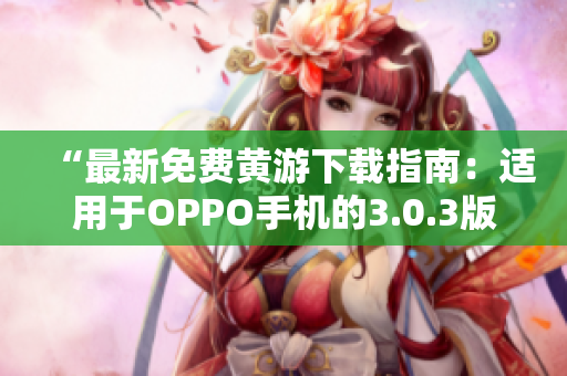 “最新免費(fèi)黃游下載指南：適用于OPPO手機(jī)的3.0.3版本完整匯總！”