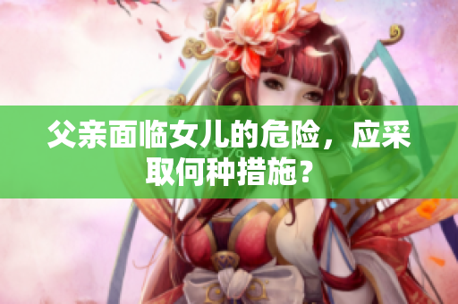 父親面臨女兒的危險(xiǎn)，應(yīng)采取何種措施？