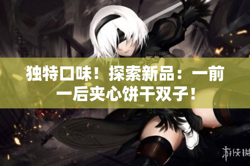 獨(dú)特口味！探索新品：一前一后夾心餅干雙子！