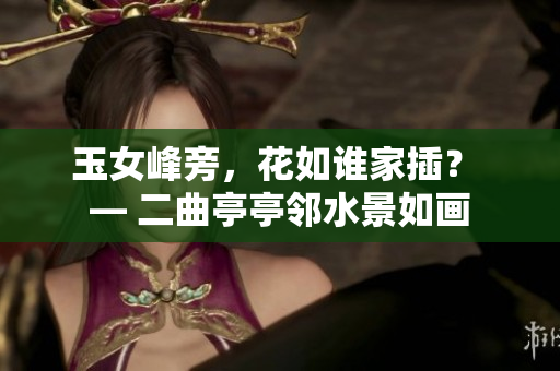玉女峰旁，花如誰(shuí)家插？ — 二曲亭亭鄰水景如畫