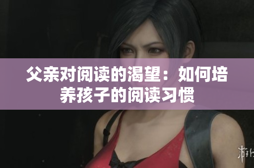父親對(duì)閱讀的渴望：如何培養(yǎng)孩子的閱讀習(xí)慣