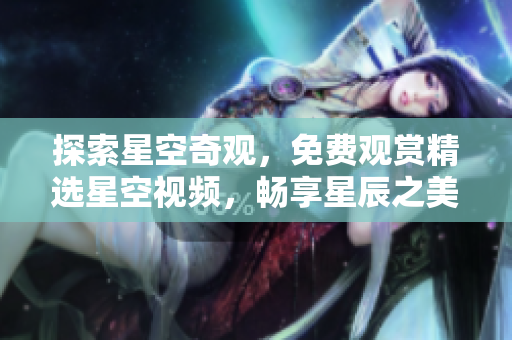 探索星空奇觀，免費(fèi)觀賞精選星空視頻，暢享星辰之美