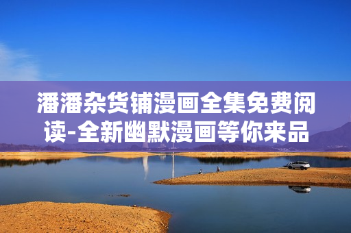 潘潘雜貨鋪漫畫全集免費(fèi)閱讀-全新幽默漫畫等你來品味