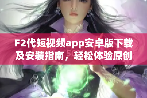 F2代短視頻app安卓版下載及安裝指南，輕松體驗(yàn)原創(chuàng)視頻創(chuàng)作