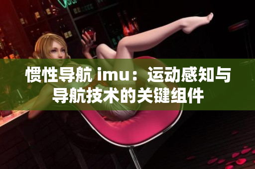 慣性導(dǎo)航 imu：運(yùn)動感知與導(dǎo)航技術(shù)的關(guān)鍵組件