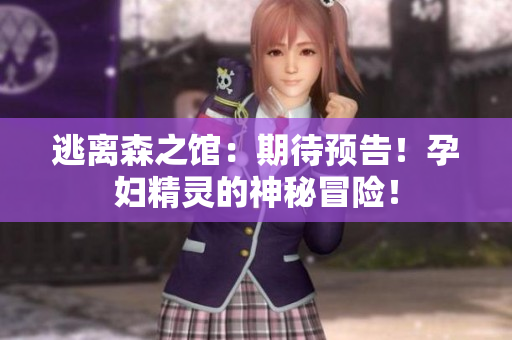逃離森之館：期待預告！孕婦精靈的神秘冒險！