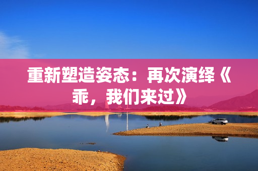 重新塑造姿態(tài)：再次演繹《乖，我們來過》