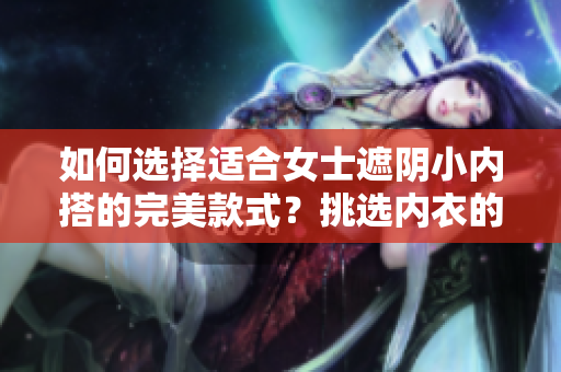 如何選擇適合女士遮陰小內(nèi)搭的完美款式？挑選內(nèi)衣的五大要點(diǎn)助你輕松選購！