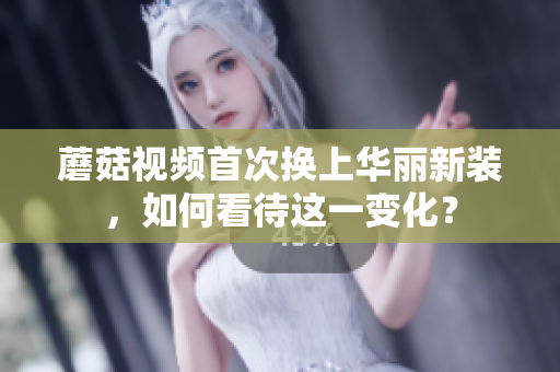 蘑菇視頻首次換上華麗新裝，如何看待這一變化？