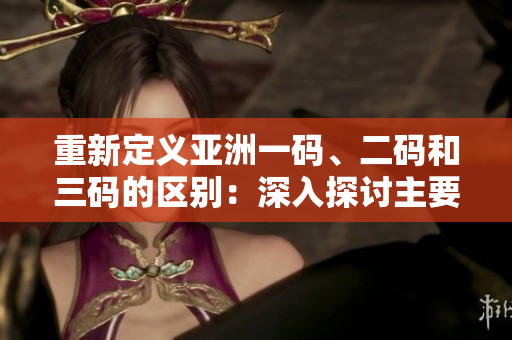 重新定義亞洲一碼、二碼和三碼的區(qū)別：深入探討主要差異及影響