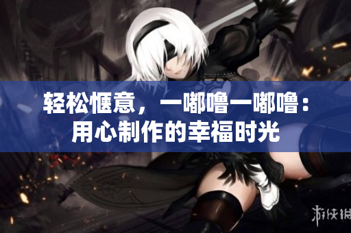 輕松愜意，一嘟嚕一嘟嚕：用心制作的幸福時(shí)光