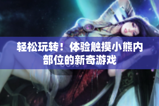 輕松玩轉(zhuǎn)！體驗(yàn)觸摸小熊內(nèi)部位的新奇游戲