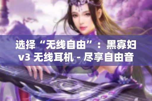 選擇“無線自由”：黑寡婦v3 無線耳機 - 盡享自由音樂新境界