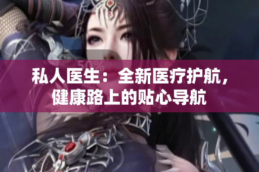 私人醫(yī)生：全新醫(yī)療護(hù)航，健康路上的貼心導(dǎo)航