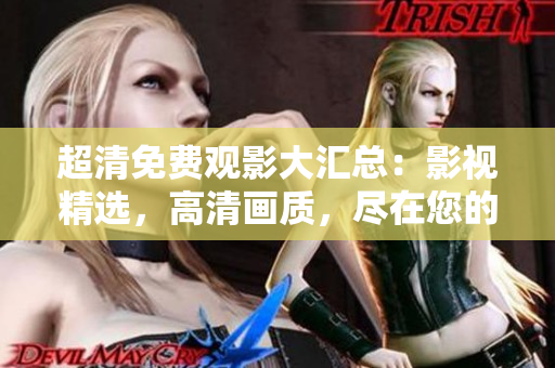 超清免費觀影大匯總：影視精選，高清畫質(zhì)，盡在您的觸手可及