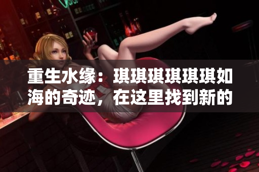 重生水緣：琪琪琪琪琪琪如海的奇跡，在這里找到新的開始