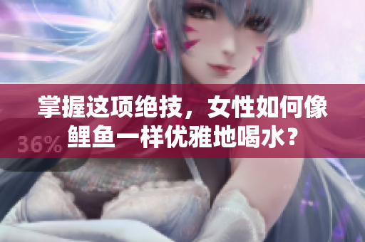 掌握這項絕技，女性如何像鯉魚一樣優(yōu)雅地喝水？