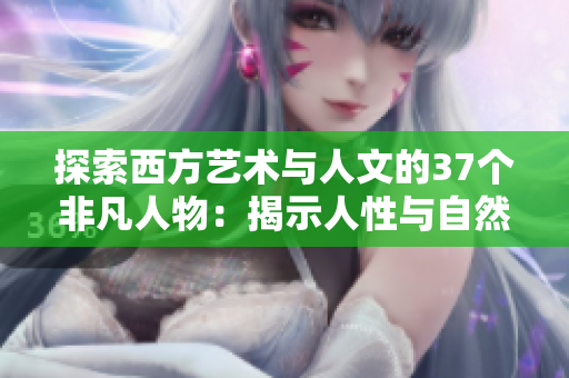 探索西方藝術(shù)與人文的37個非凡人物：揭示人性與自然之美的交織與融合