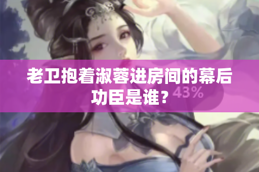 老衛(wèi)抱著淑蓉進房間的幕后功臣是誰？