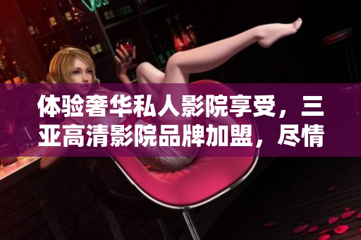 體驗奢華私人影院享受，三亞高清影院品牌加盟，盡情暢想視聽盛宴！