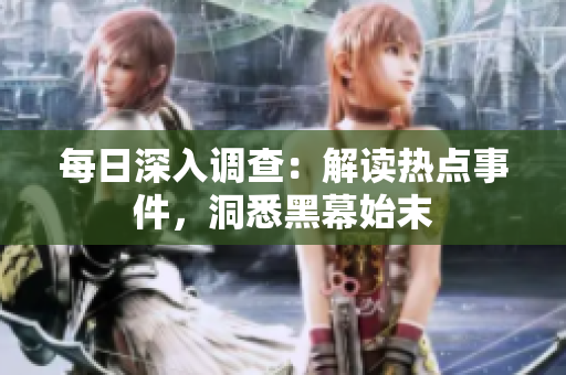 每日深入調(diào)查：解讀熱點(diǎn)事件，洞悉黑幕始末