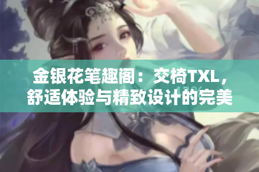 金銀花筆趣閣：交椅TXL，舒適體驗(yàn)與精致設(shè)計(jì)的完美融合