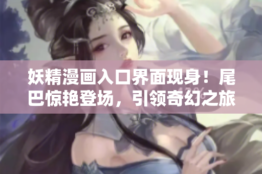 妖精漫畫入口界面現(xiàn)身！尾巴驚艷登場，引領(lǐng)奇幻之旅