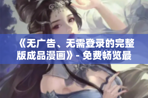 《無廣告、無需登錄的完整版成品漫畫》- 免費(fèi)暢覽最新漫畫！