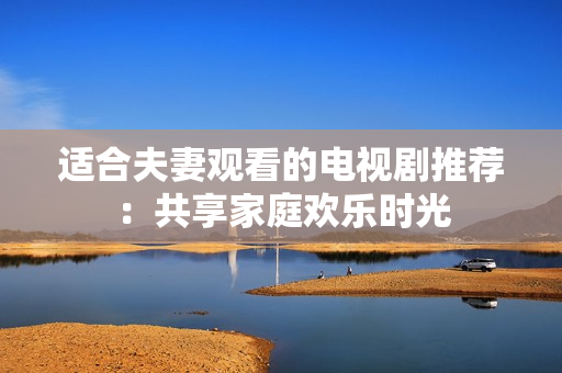 適合夫妻觀看的電視劇推薦：共享家庭歡樂時(shí)光