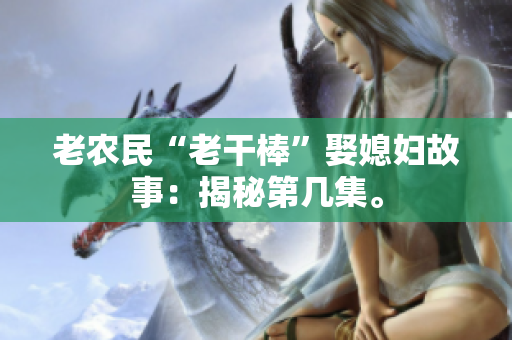 老農(nóng)民“老干棒”娶媳婦故事：揭秘第幾集。