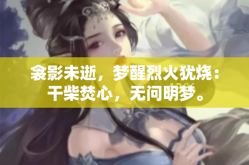 衾影未逝，夢醒烈火猶燒：干柴焚心，無問明夢。