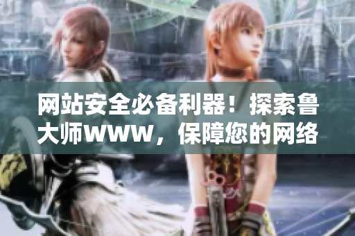 網(wǎng)站安全必備利器！探索魯大師WWW，保障您的網(wǎng)絡(luò)環(huán)境！