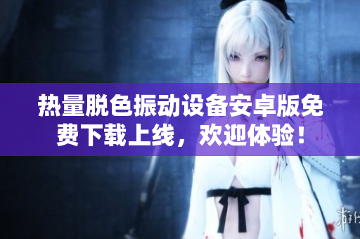熱量脫色振動(dòng)設(shè)備安卓版免費(fèi)下載上線，歡迎體驗(yàn)！