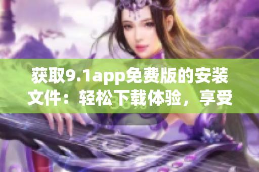獲取9.1app免費(fèi)版的安裝文件：輕松下載體驗(yàn)，享受更多功能