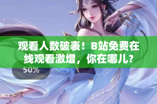觀看人數(shù)破表！B站免費(fèi)在線觀看激增，你在哪兒？